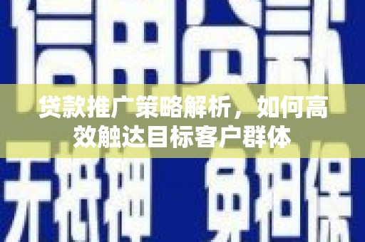 嘉祥贷款推广策略解析，如何高效触达目标客户群体