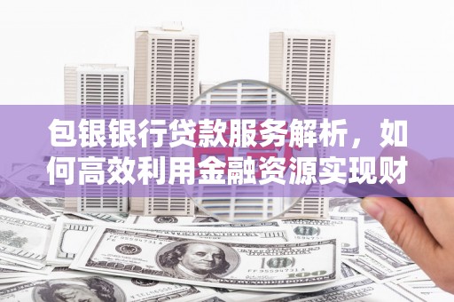 嘉祥包银银行贷款服务解析，如何高效利用金融资源实现财富增长