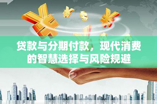 嘉祥贷款与分期付款，现代消费的智慧选择与风险规避