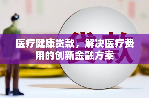 嘉祥医疗健康贷款，解决医疗费用的创新金融方案