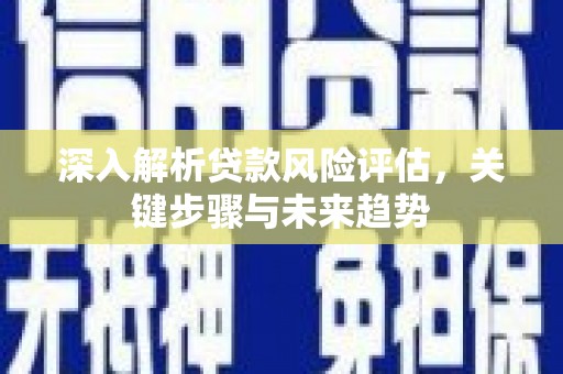 嘉祥深入解析贷款风险评估，关键步骤与未来趋势