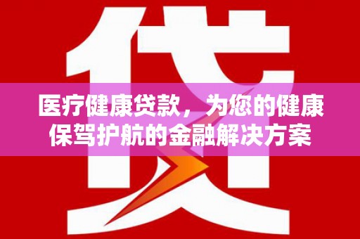嘉祥医疗健康贷款，为您的健康保驾护航的金融解决方案