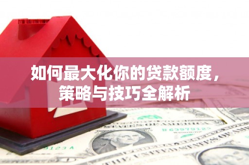 嘉祥如何最大化你的贷款额度，策略与技巧全解析