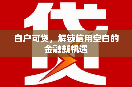 嘉祥白户可贷，解锁信用空白的金融新机遇