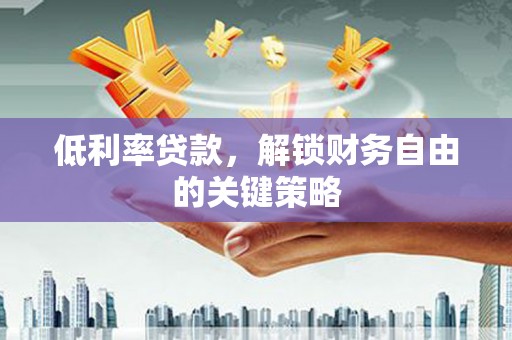嘉祥低利率贷款，解锁财务自由的关键策略