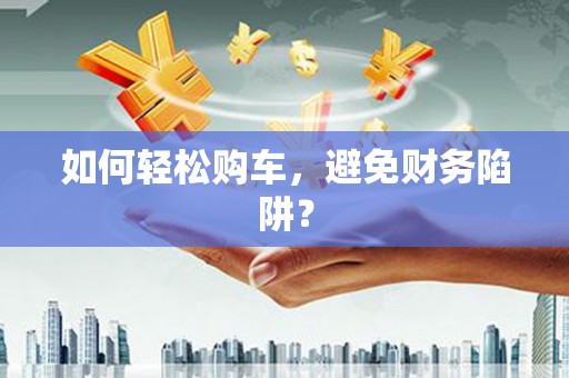 嘉祥如何轻松购车，避免财务陷阱？