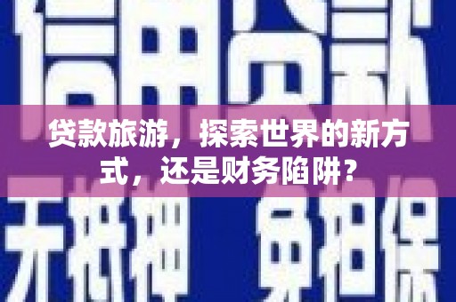 嘉祥贷款旅游，探索世界的新方式，还是财务陷阱？
