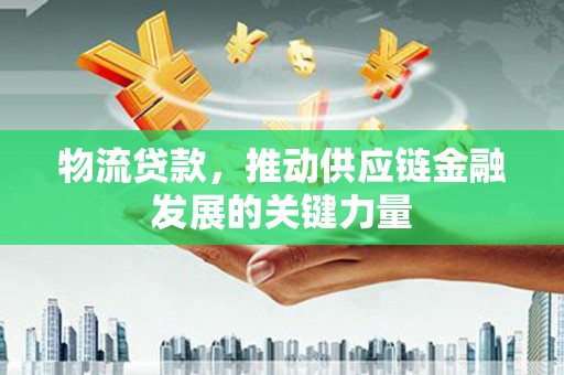 嘉祥物流贷款，推动供应链金融发展的关键力量