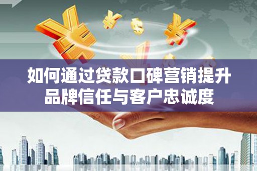 嘉祥如何通过贷款口碑营销提升品牌信任与客户忠诚度