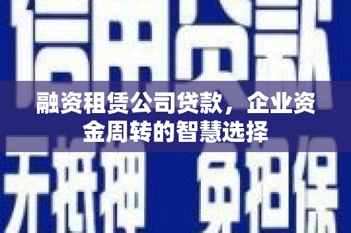 嘉祥融资租赁公司贷款，企业资金周转的智慧选择