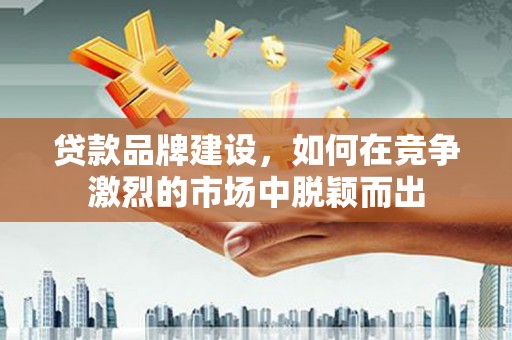 嘉祥贷款品牌建设，如何在竞争激烈的市场中脱颖而出