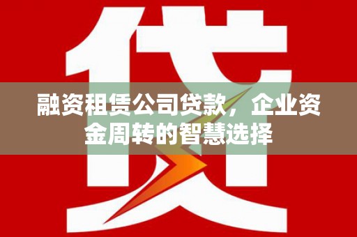 嘉祥融资租赁公司贷款，企业资金周转的智慧选择