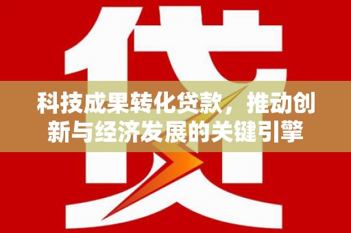 嘉祥科技成果转化贷款，推动创新与经济发展的关键引擎