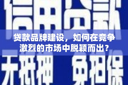 嘉祥贷款品牌建设，如何在竞争激烈的市场中脱颖而出？