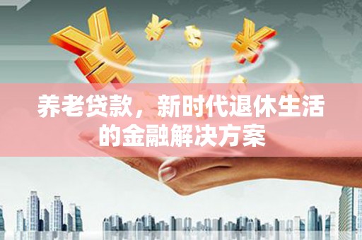 嘉祥养老贷款，新时代退休生活的金融解决方案