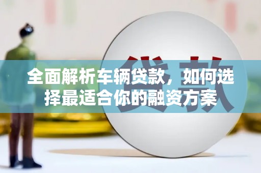 嘉祥全面解析车辆贷款，如何选择最适合你的融资方案