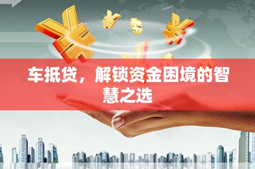 嘉祥车抵贷，解锁资金困境的智慧之选