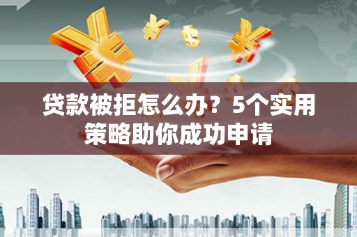 嘉祥贷款被拒怎么办？5个实用策略助你成功申请