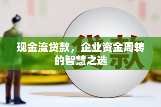 嘉祥现金流贷款，企业资金周转的智慧之选