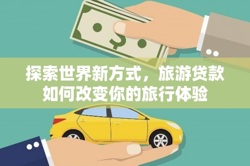 嘉祥探索世界新方式，旅游贷款如何改变你的旅行体验